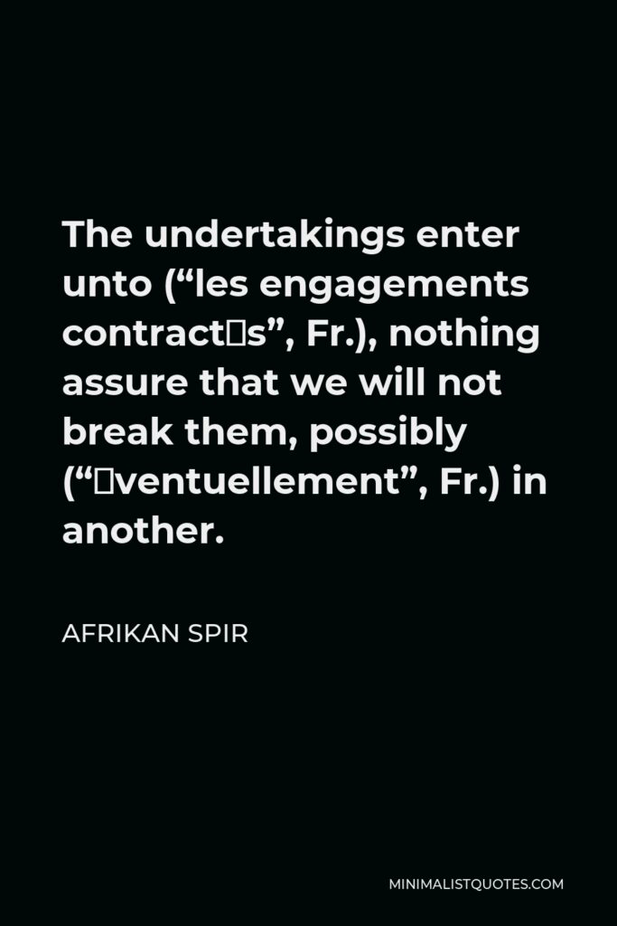 Afrikan Spir Quote - The undertakings enter unto (“les engagements contractés”, Fr.), nothing assure that we will not break them, possibly (“éventuellement”, Fr.) in another.