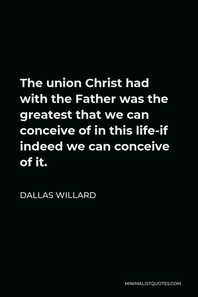 Dallas Willard Quote - The union Christ had with the Father was the greatest that we can conceive of in this life-if indeed we can conceive of it.