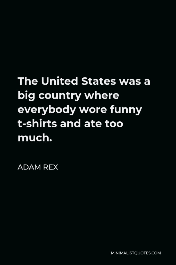Adam Rex Quote - The United States was a big country where everybody wore funny t-shirts and ate too much.