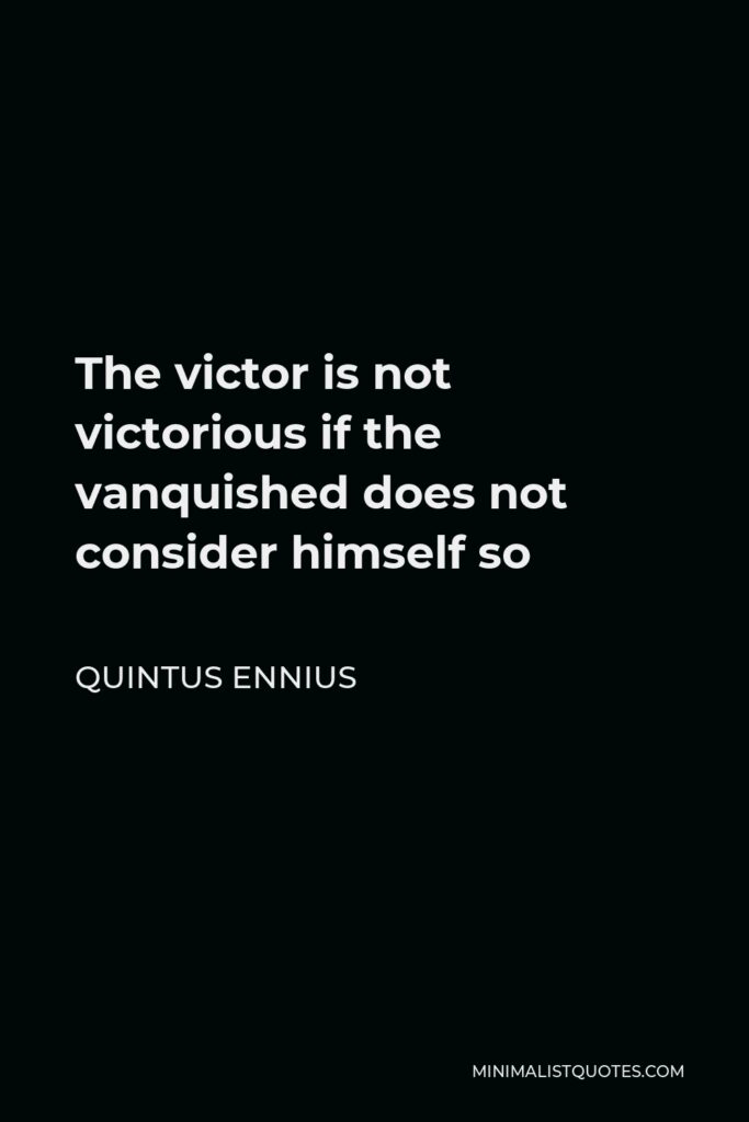 Quintus Ennius Quote - The victor is not victorious if the vanquished does not consider himself so