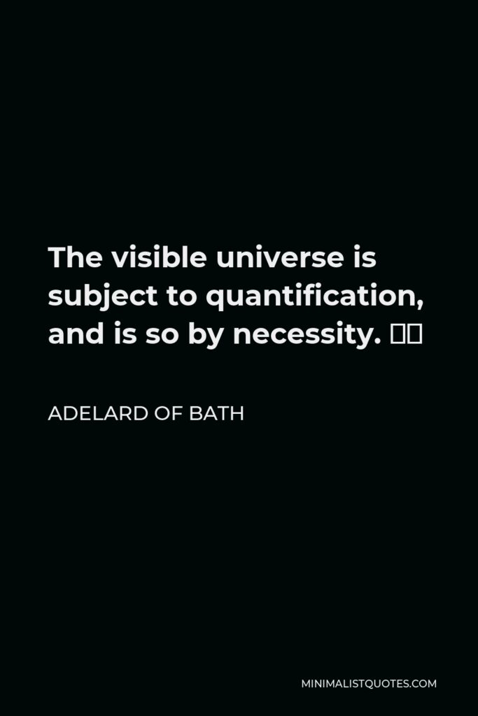 Adelard of Bath Quote - The visible universe is subject to quantification, and is so by necessity. …