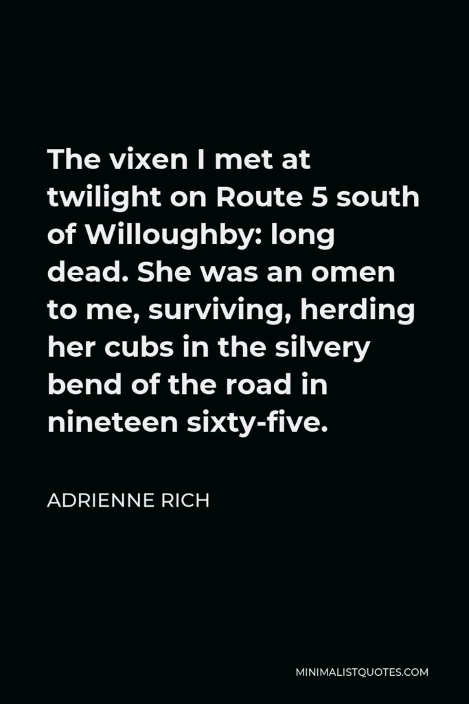 Adrienne Rich Quote - The vixen I met at twilight on Route 5 south of Willoughby: long dead. She was an omen to me, surviving, herding her cubs in the silvery bend of the road in nineteen sixty-five.