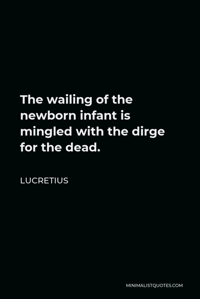 Lucretius Quote - The wailing of the newborn infant is mingled with the dirge for the dead.