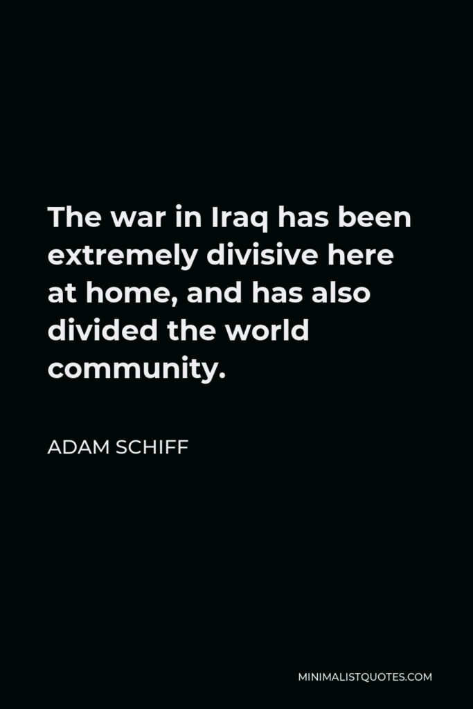 Adam Schiff Quote - The war in Iraq has been extremely divisive here at home, and has also divided the world community.