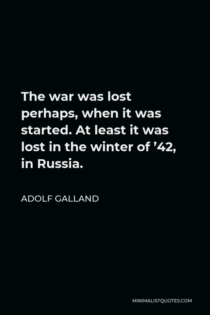 Adolf Galland Quote - The war was lost perhaps, when it was started. At least it was lost in the winter of ’42, in Russia.