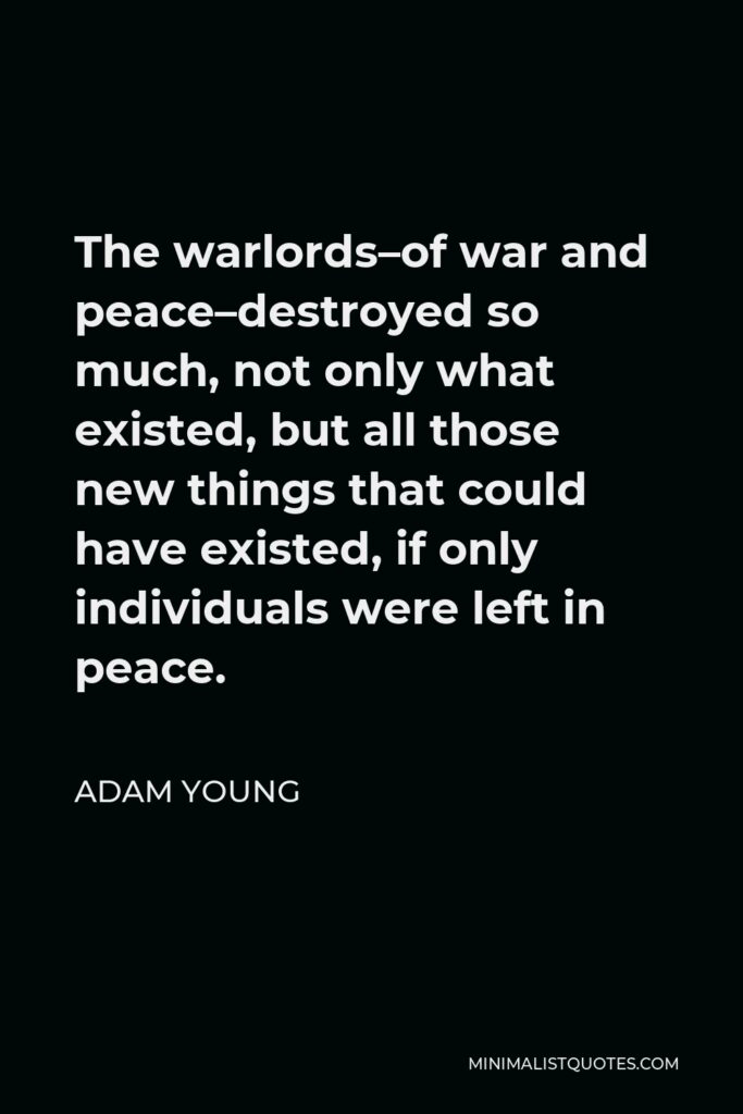 Adam Young Quote - The warlords–of war and peace–destroyed so much, not only what existed, but all those new things that could have existed, if only individuals were left in peace.