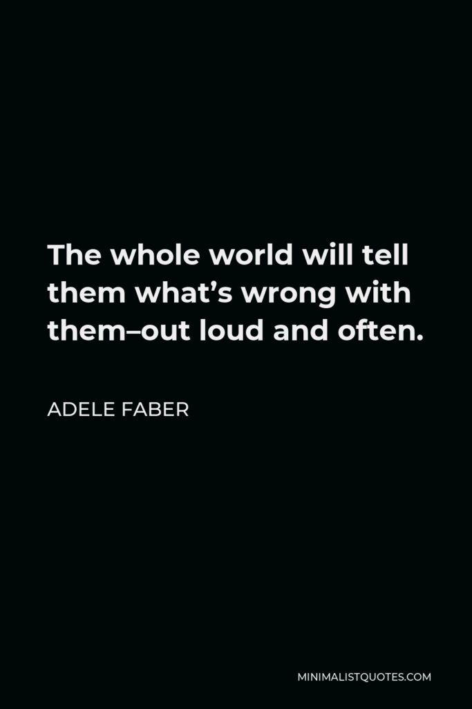 Adele Faber Quote - The whole world will tell them what’s wrong with them–out loud and often.