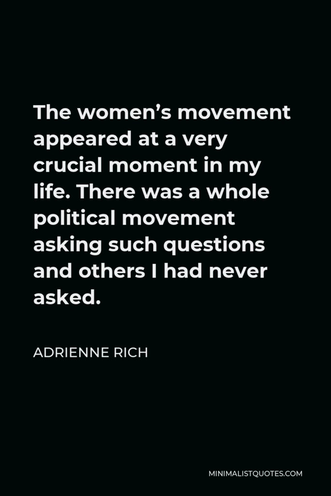 Adrienne Rich Quote - The women’s movement appeared at a very crucial moment in my life. There was a whole political movement asking such questions and others I had never asked.