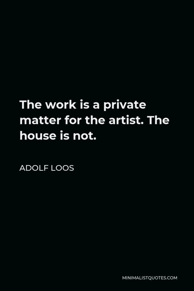Adolf Loos Quote - The work is a private matter for the artist. The house is not.