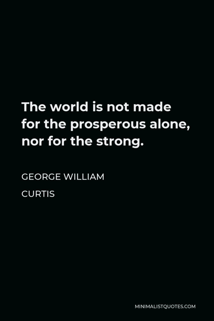 George William Curtis Quote - The world is not made for the prosperous alone, nor for the strong.
