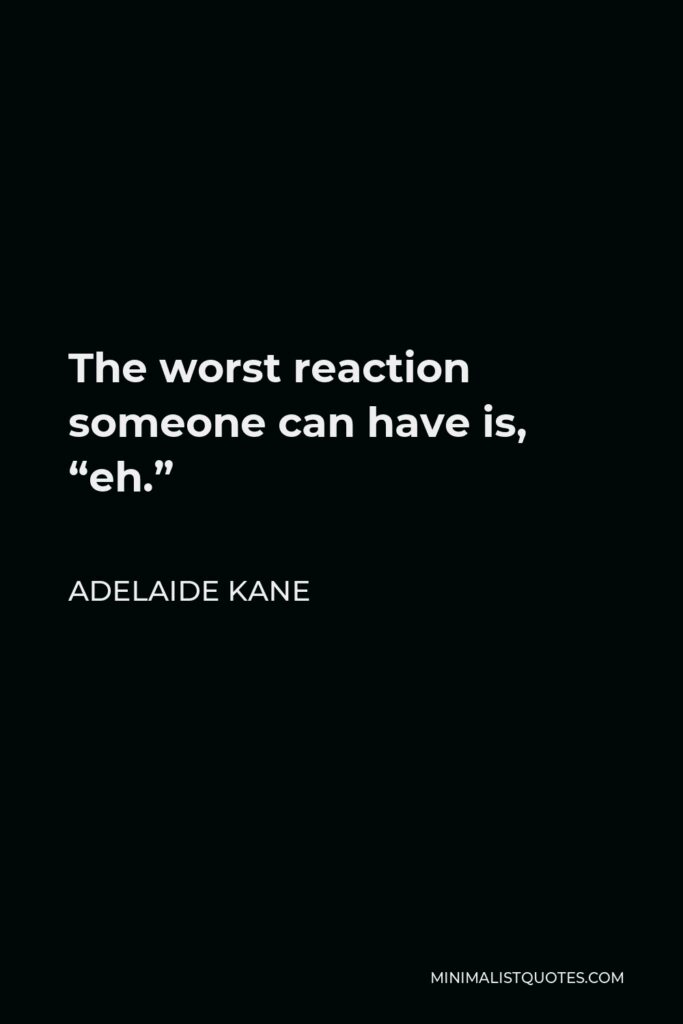 Adelaide Kane Quote - The worst reaction someone can have is, “eh.”