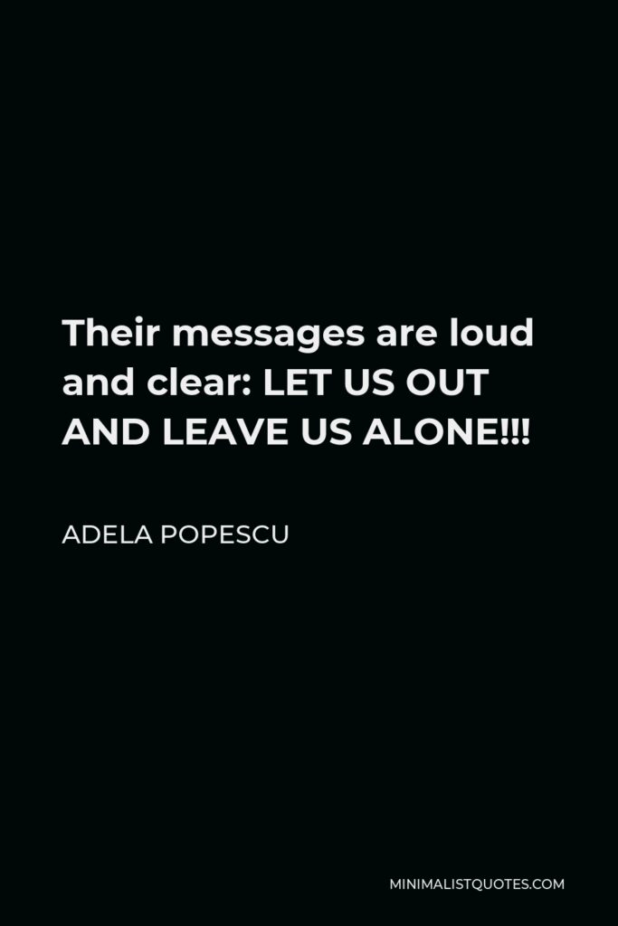 Adela Popescu Quote - Their messages are loud and clear: LET US OUT AND LEAVE US ALONE!!!