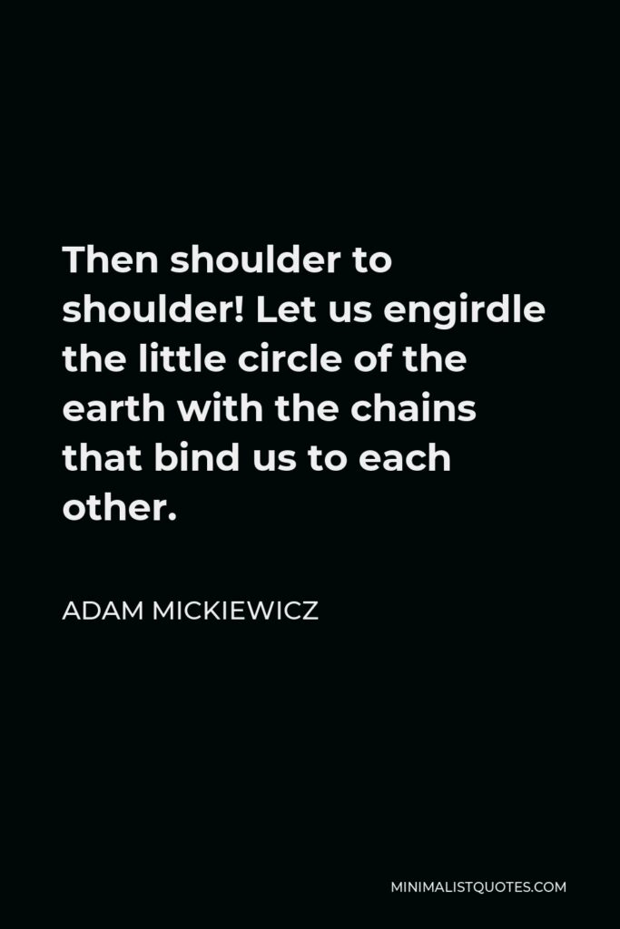 Adam Mickiewicz Quote - Then shoulder to shoulder! Let us engirdle the little circle of the earth with the chains that bind us to each other.