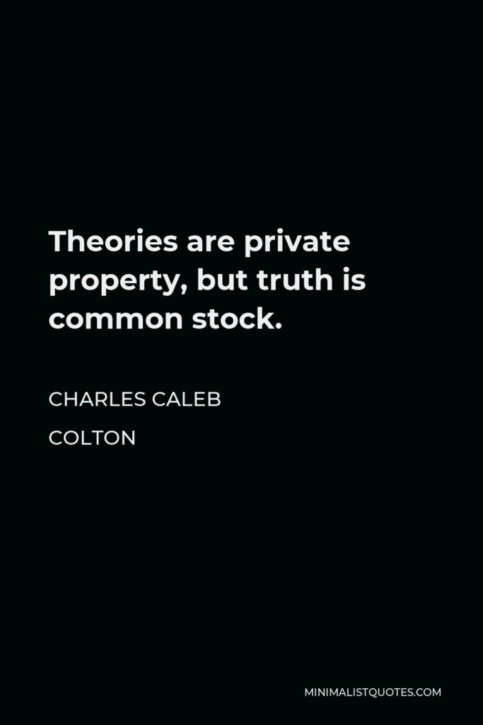 Charles Caleb Colton Quote - Theories are private property, but truth is common stock.