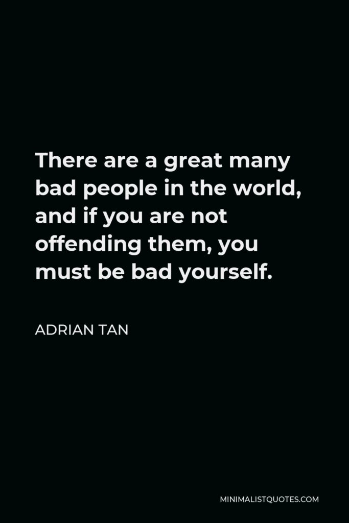 Adrian Tan Quote - There are a great many bad people in the world, and if you are not offending them, you must be bad yourself.
