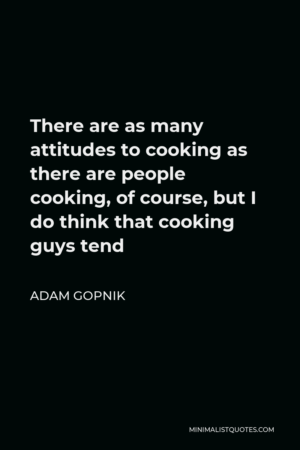 Adam Gopnik Quote - There are as many attitudes to cooking as there are people cooking, of course, but I do think that cooking guys tend