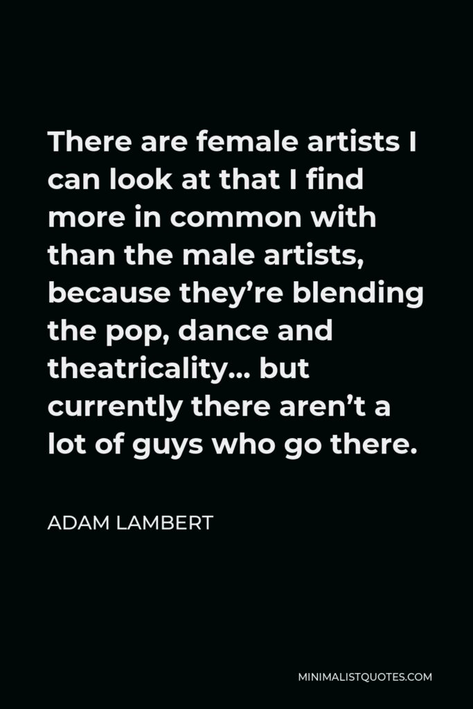 Adam Lambert Quote - There are female artists I can look at that I find more in common with than the male artists, because they’re blending the pop, dance and theatricality… but currently there aren’t a lot of guys who go there.