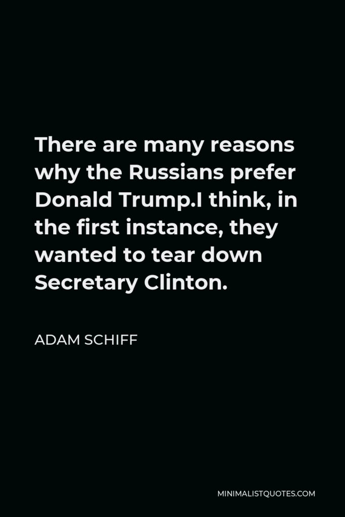 Adam Schiff Quote - There are many reasons why the Russians prefer Donald Trump.I think, in the first instance, they wanted to tear down Secretary Clinton.