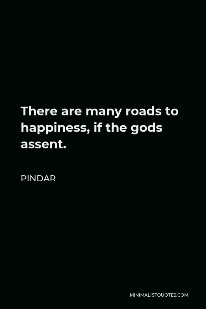 Pindar Quote - There are many roads to happiness, if the gods assent.