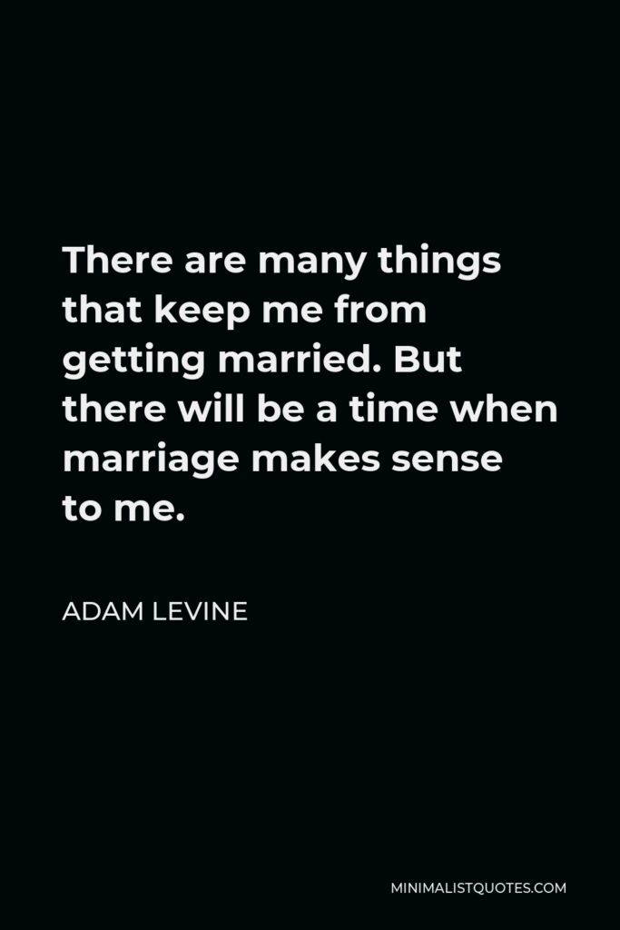 Adam Levine Quote - There are many things that keep me from getting married. But there will be a time when marriage makes sense to me.