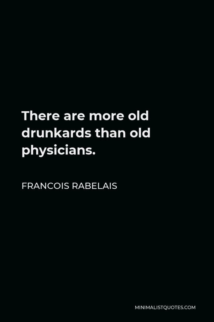 Francois Rabelais Quote - There are more old drunkards than old physicians.