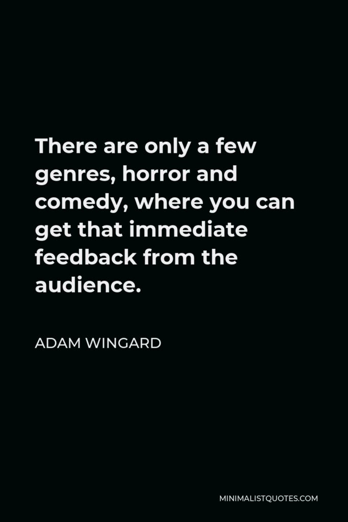Adam Wingard Quote - There are only a few genres, horror and comedy, where you can get that immediate feedback from the audience.