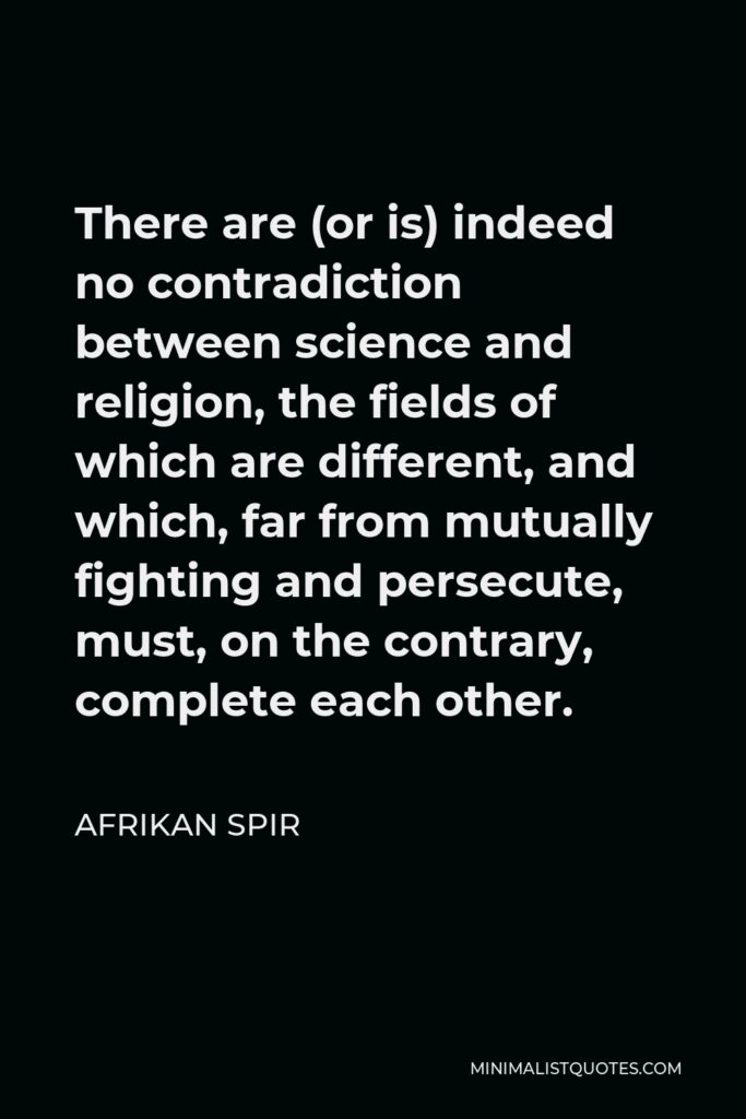 Afrikan Spir Quote - There are (or is) indeed no contradiction between science and religion, the fields of which are different, and which, far from mutually fighting and persecute, must, on the contrary, complete each other.