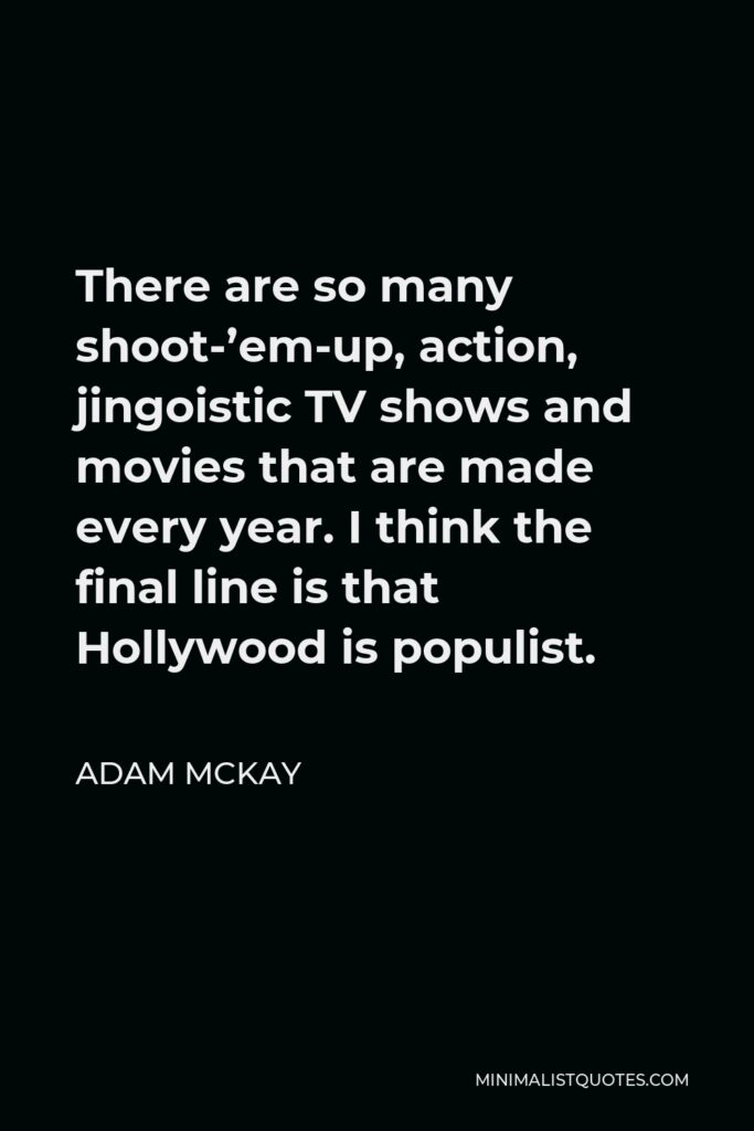 Adam McKay Quote - There are so many shoot-’em-up, action, jingoistic TV shows and movies that are made every year. I think the final line is that Hollywood is populist.
