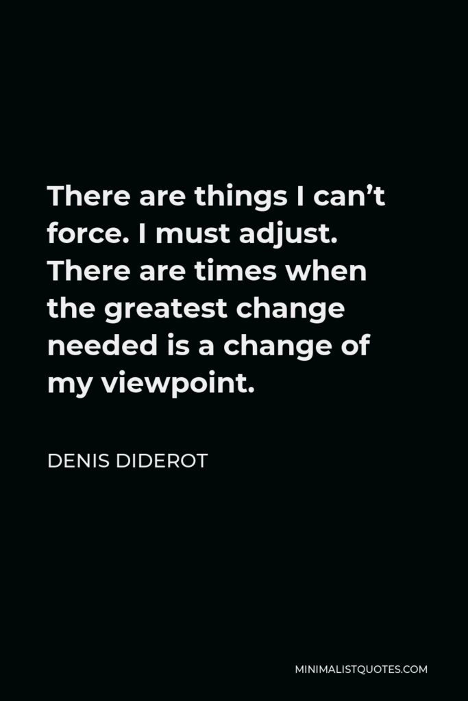 Denis Diderot Quote - There are things I can’t force. I must adjust. There are times when the greatest change needed is a change of my viewpoint.