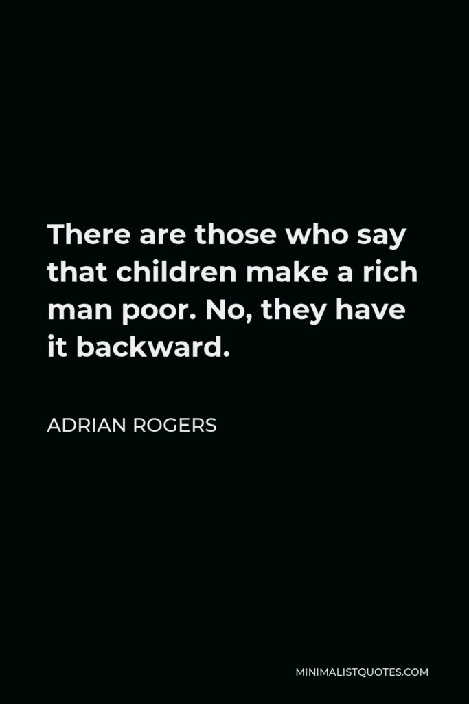 Adrian Rogers Quote - There are those who say that children make a rich man poor. No, they have it backward.