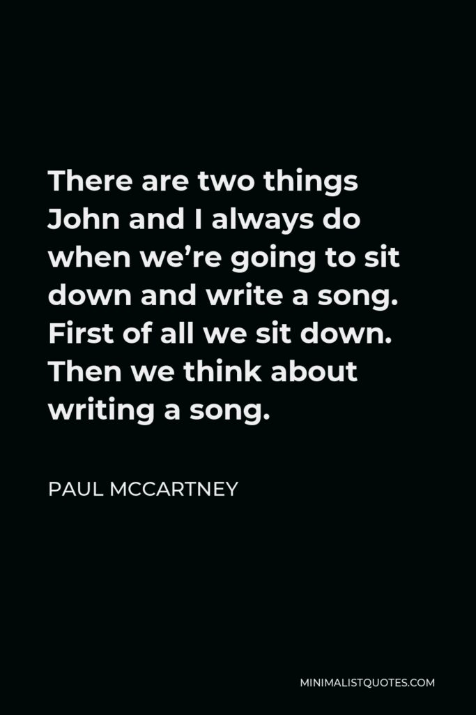 Paul McCartney Quote - There are two things John and I always do when we’re going to sit down and write a song. First of all we sit down. Then we think about writing a song.