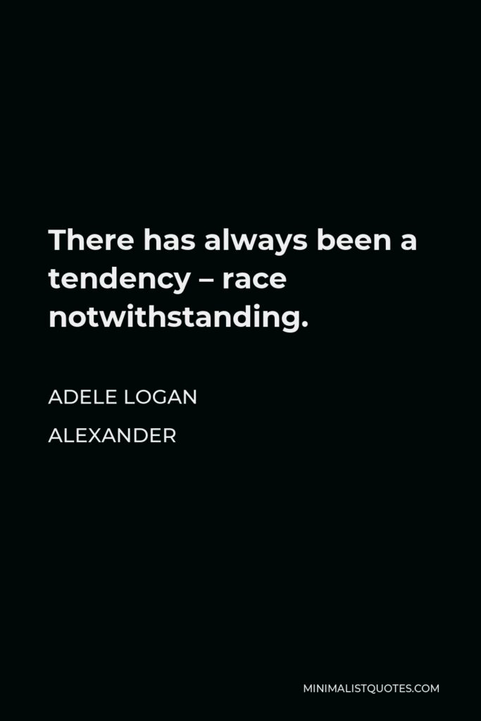 Adele Logan Alexander Quote - There has always been a tendency – race notwithstanding.