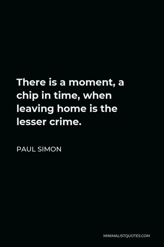Paul Simon Quote - There is a moment, a chip in time, when leaving home is the lesser crime.