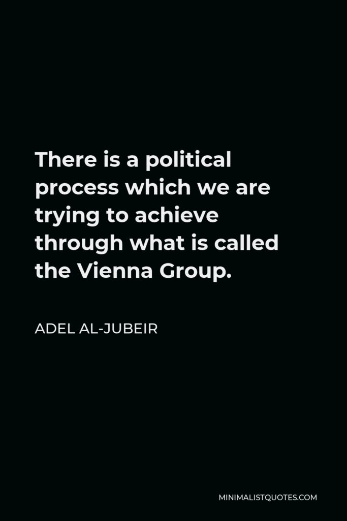 Adel al-Jubeir Quote - There is a political process which we are trying to achieve through what is called the Vienna Group.