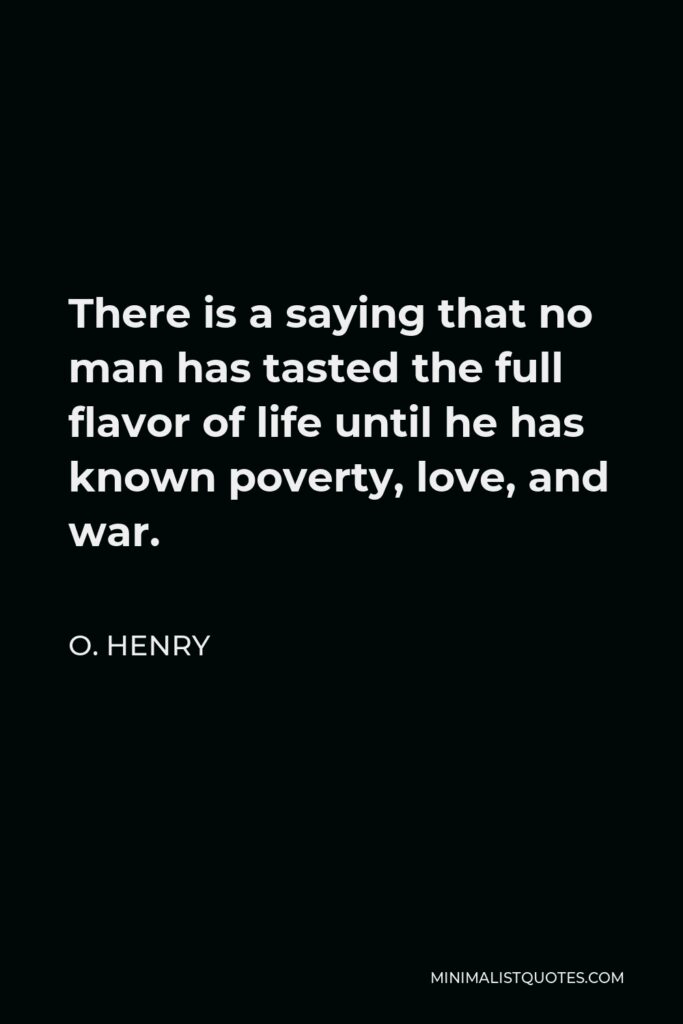 O. Henry Quote - There is a saying that no man has tasted the full flavor of life until he has known poverty, love, and war.