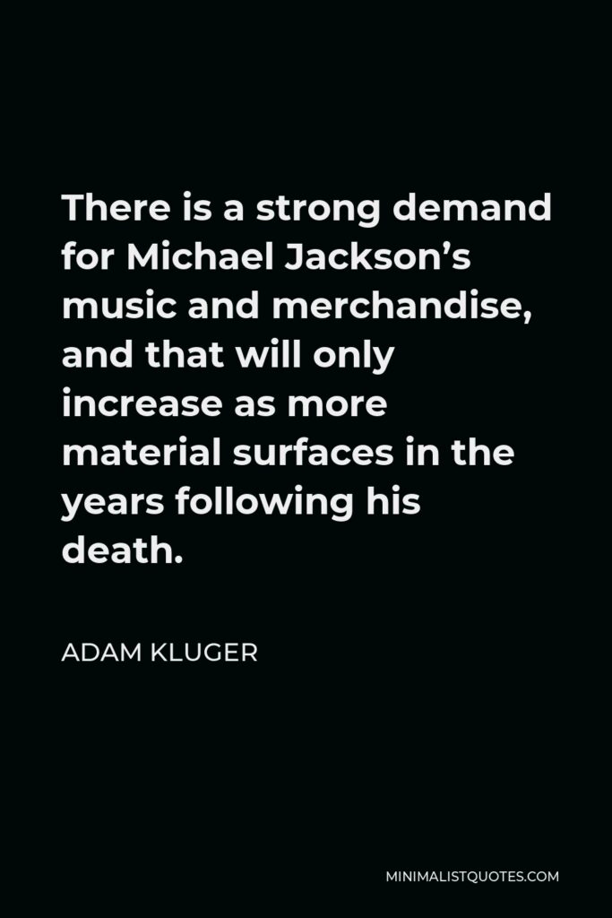 Adam Kluger Quote - There is a strong demand for Michael Jackson’s music and merchandise, and that will only increase as more material surfaces in the years following his death.
