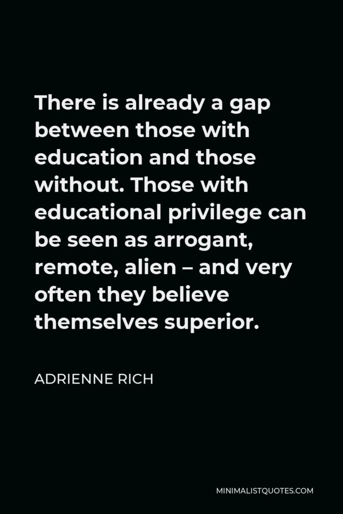Adrienne Rich Quote - There is already a gap between those with education and those without. Those with educational privilege can be seen as arrogant, remote, alien – and very often they believe themselves superior.