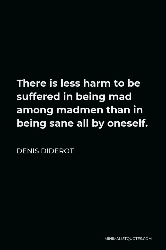 Denis Diderot Quote - There is less harm to be suffered in being mad among madmen than in being sane all by oneself.