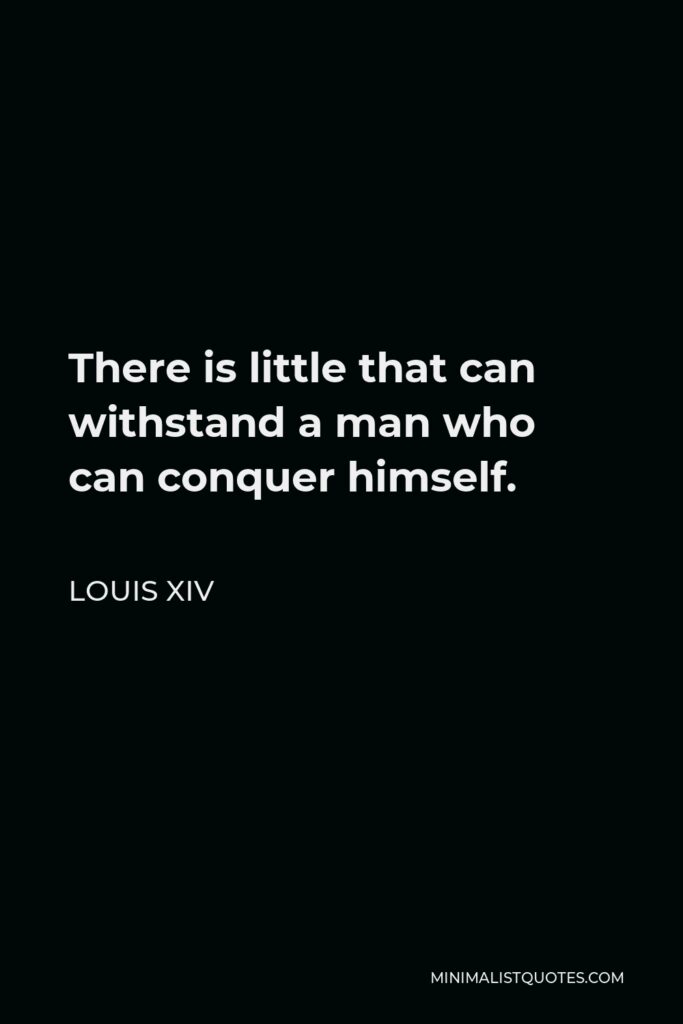 Louis XIV Quote - There is little that can withstand a man who can conquer himself.