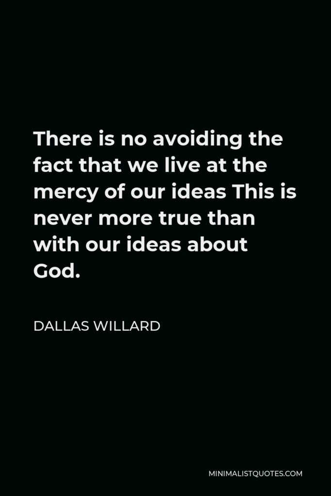 Dallas Willard Quote - There is no avoiding the fact that we live at the mercy of our ideas This is never more true than with our ideas about God.
