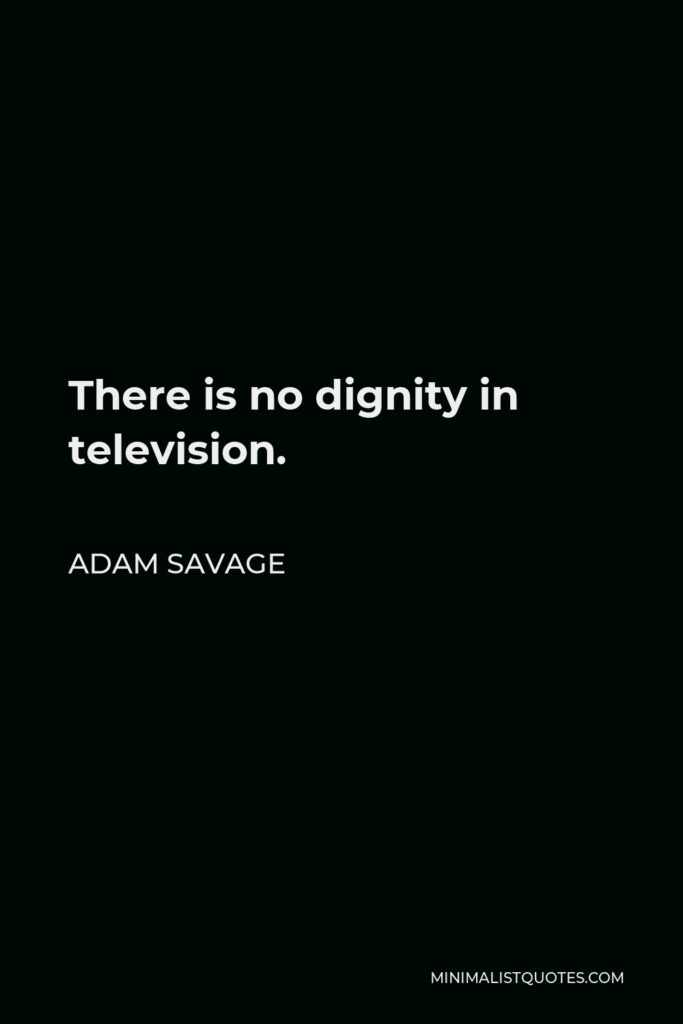 Adam Savage Quote - There is no dignity in television.