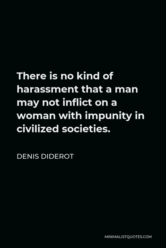 Denis Diderot Quote - There is no kind of harassment that a man may not inflict on a woman with impunity in civilized societies.