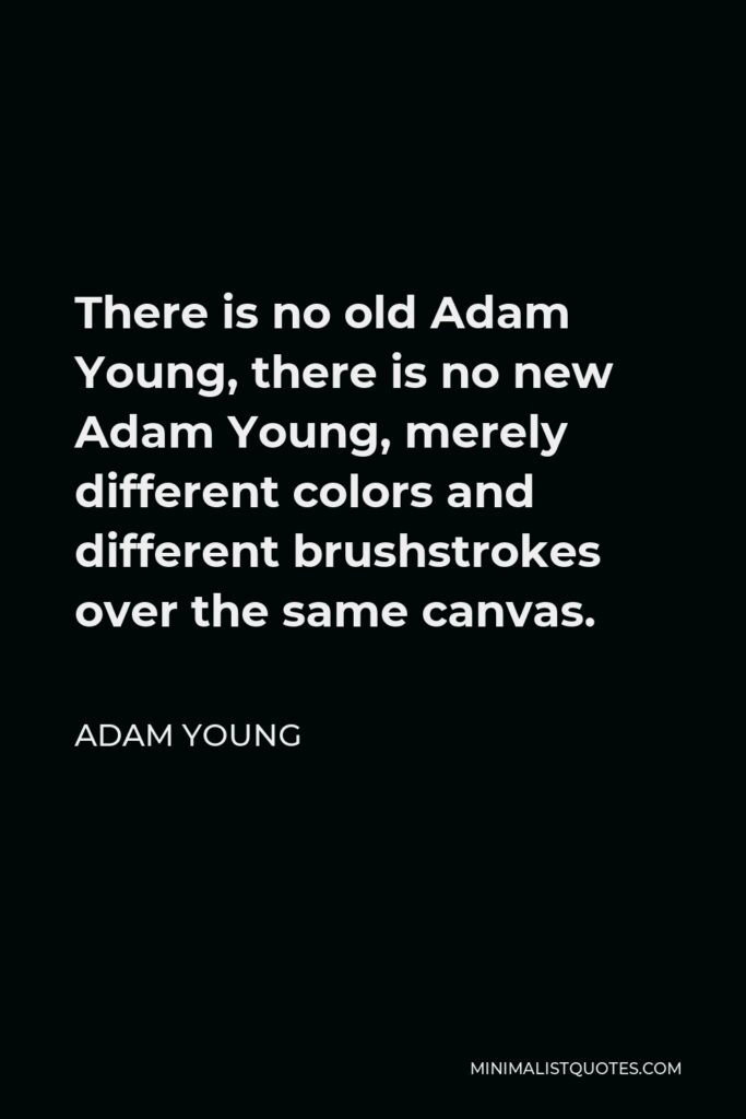 Adam Young Quote - There is no old Adam Young, there is no new Adam Young, merely different colors and different brushstrokes over the same canvas.