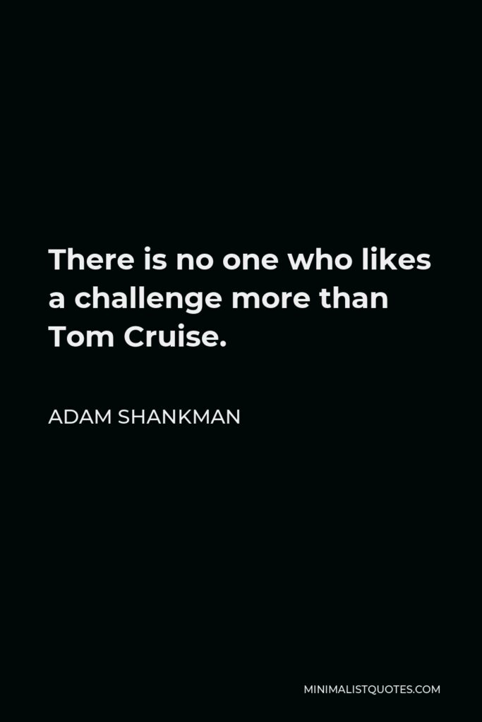 Adam Shankman Quote - There is no one who likes a challenge more than Tom Cruise.
