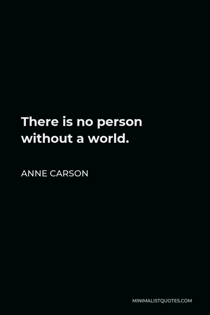 Anne Carson Quote - There is no person without a world.