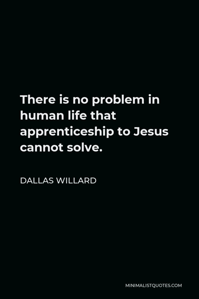 Dallas Willard Quote - There is no problem in human life that apprenticeship to Jesus cannot solve.