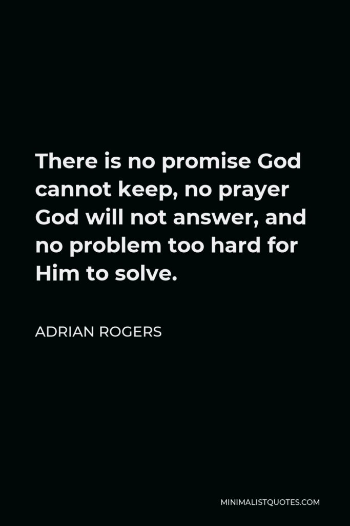 Adrian Rogers Quote - There is no promise God cannot keep, no prayer God will not answer, and no problem too hard for Him to solve.