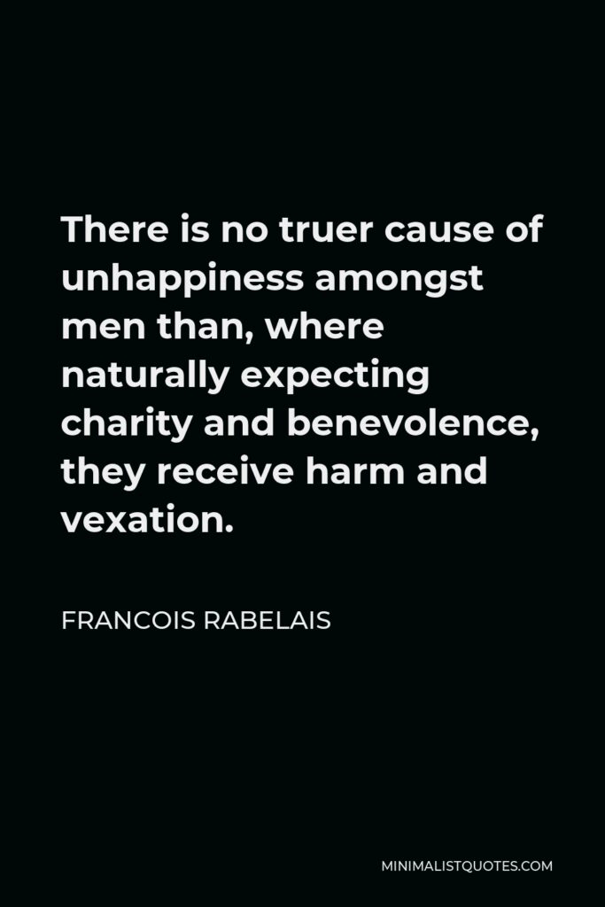 Francois Rabelais Quote - There is no truer cause of unhappiness amongst men than, where naturally expecting charity and benevolence, they receive harm and vexation.
