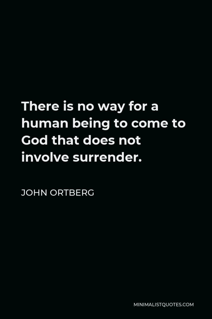 John Ortberg Quote - There is no way for a human being to come to God that does not involve surrender.
