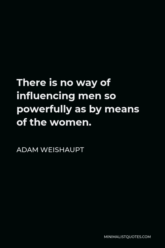 Adam Weishaupt Quote - There is no way of influencing men so powerfully as by means of the women.